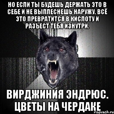 но если ты будешь держать это в себе и не выплеснешь наружу, всё это превратится в кислоту и разъест тебя изнутри. вирджиния эндрюс. цветы на чердаке, Мем Сумасшедший волк