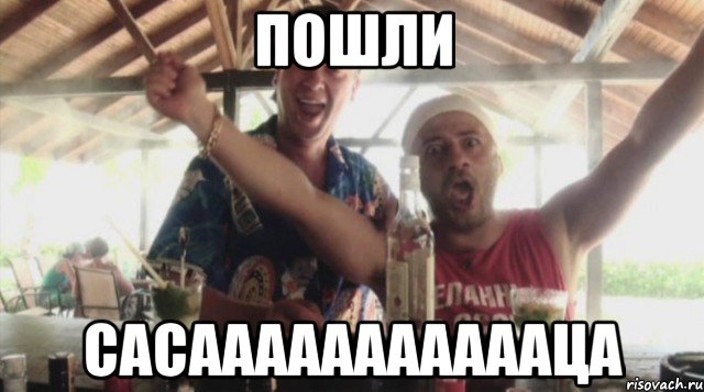 пошли сасаааааааааааца