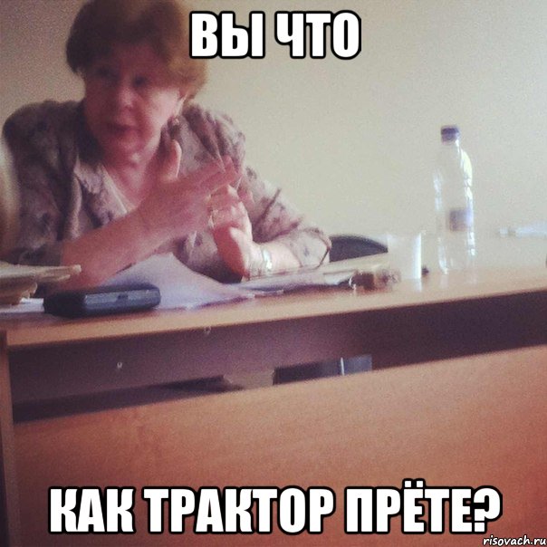 вы что как трактор прёте?