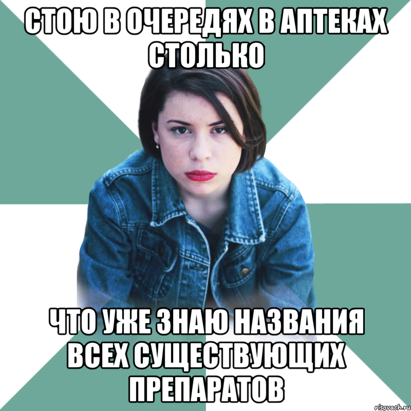 стою в очередях в аптеках столько что уже знаю названия всех существующих препаратов