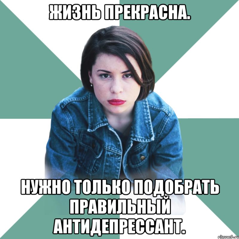 жизнь прекрасна. нужно только подобрать правильный антидепрессант.