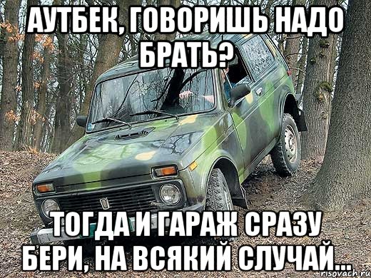 аутбек, говоришь надо брать? тогда и гараж сразу бери, на всякий случай..., Мем типичный водитель ВАЗ-2121