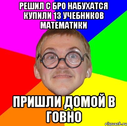 решил с бро набухатся купили 13 учебников математики пришли домой в говно, Мем Типичный ботан