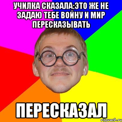 училка сказала:это же не задаю тебе войну и мир пересказывать пересказал, Мем Типичный ботан