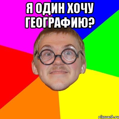 я один хочу географию? , Мем Типичный ботан