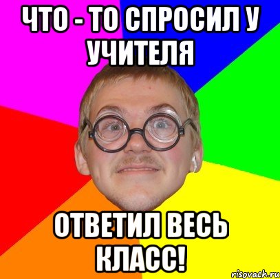 что - то спросил у учителя ответил весь класс!, Мем Типичный ботан