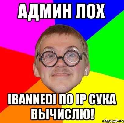 админ лох [banned] по ip сука вычислю!, Мем Типичный ботан