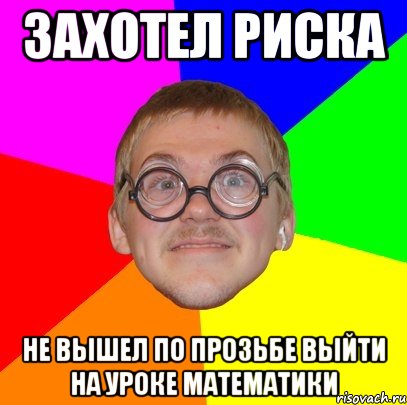 захотел риска не вышел по прозьбе выйти на уроке математики, Мем Типичный ботан