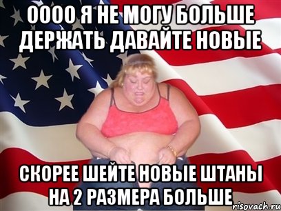 оооо я не могу больше держать давайте новые скорее шейте новые штаны на 2 размера больше, Мем Толстая американка