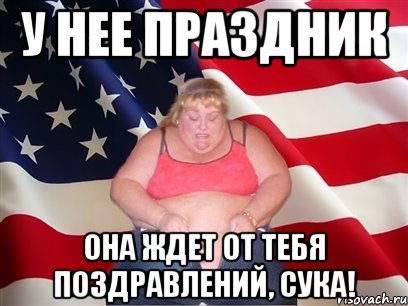 у нее праздник она ждет от тебя поздравлений, сука!