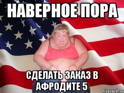 наверное пора сделать заказ в афродите 5, Мем Толстая американка