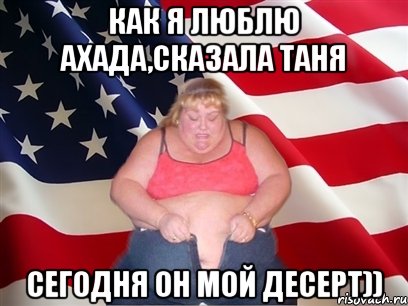 как я люблю ахада,сказала таня сегодня он мой десерт)), Мем Толстая американка