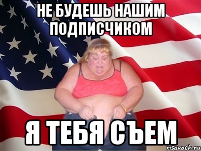 не будешь нашим подписчиком я тебя съем, Мем Толстая американка