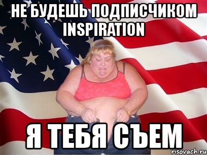 не будешь подписчиком inspiration я тебя съем, Мем Толстая американка