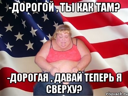 -дорогой , ты как там? -дорогая , давай теперь я сверху?, Мем Толстая американка
