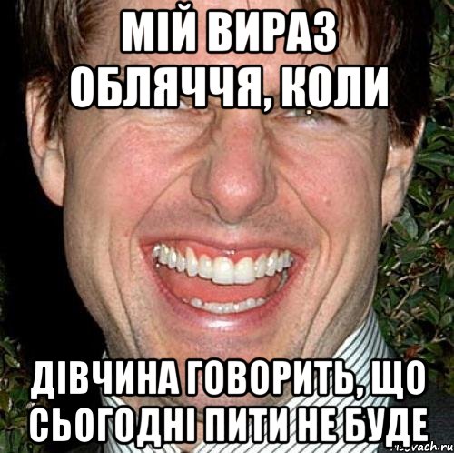 мій вираз обляччя, коли дівчина говорить, що сьогодні пити не буде, Мем Том Круз