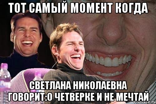 тот самый момент когда светлана николаевна говорит:о четверке и не мечтай, Мем том круз