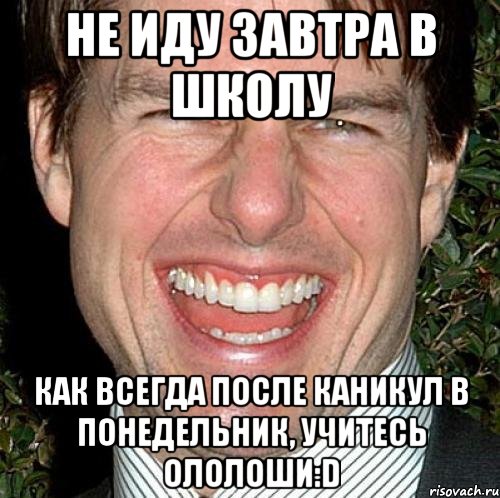 не иду завтра в школу как всегда после каникул в понедельник, учитесь ололоши:d, Мем Том Круз