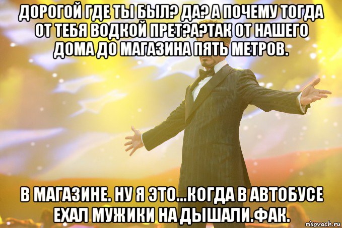 дорогой где ты был? да? а почему тогда от тебя водкой прет?а?так от нашего дома до магазина пять метров. в магазине. ну я это...когда в автобусе ехал мужики на дышали.фак., Мем Тони Старк (Роберт Дауни младший)