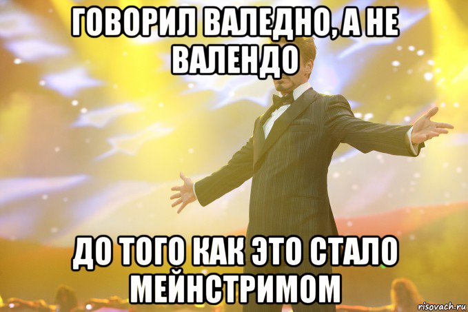 говорил валедно, а не валендо до того как это стало мейнстримом, Мем Тони Старк (Роберт Дауни младший)