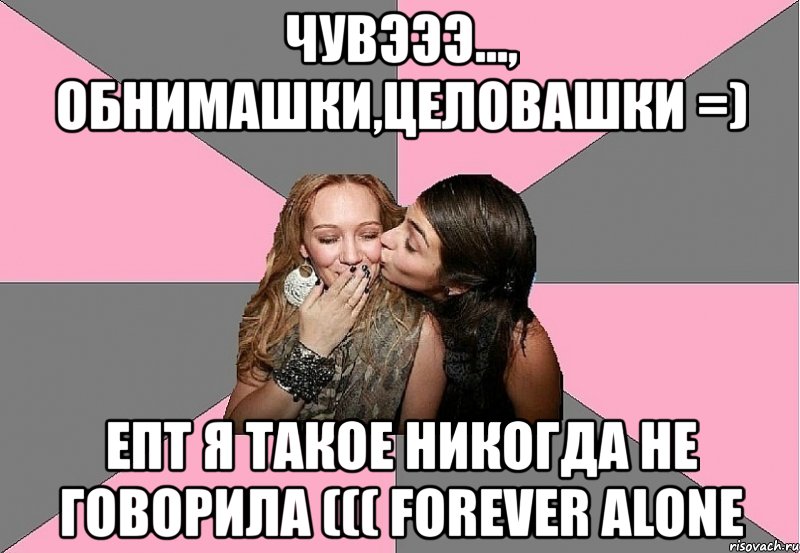 чувэээ..., обнимашки,целовашки =) епт я такое никогда не говорила ((( forever alone