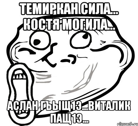 темиркан сила... костя могила... аслан гъыщ1э...виталик пащ1э..., Мем  Trollface LOL