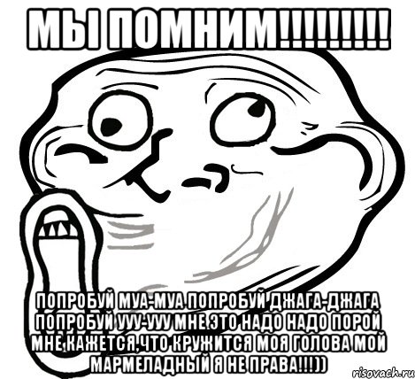 мы помним!!! попробуй муа-муа попробуй джага-джага попробуй ууу-ууу мне это надо надо порой мне кажется,что кружится моя голова мой мармеладный я не права!!!))