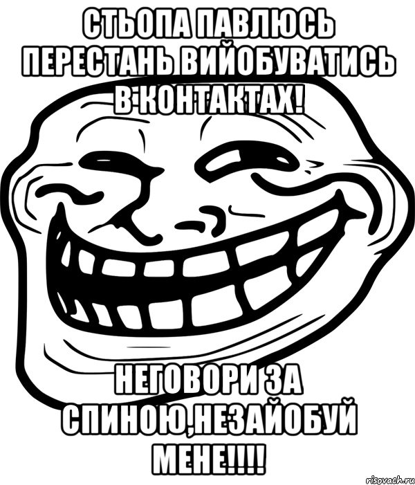 стьопа павлюсь перестань вийобуватись в контактах! неговори за спиною,незайобуй мене!!!