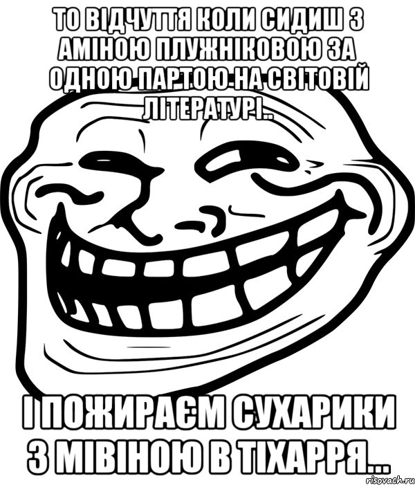 то відчуття коли сидиш з аміною плужніковою за одною партою на світовій літературі.. і пожираєм сухарики з мівіною в тіхарря...