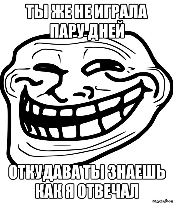 ты же не играла пару дней откудава ты знаешь как я отвечал, Мем Троллфейс