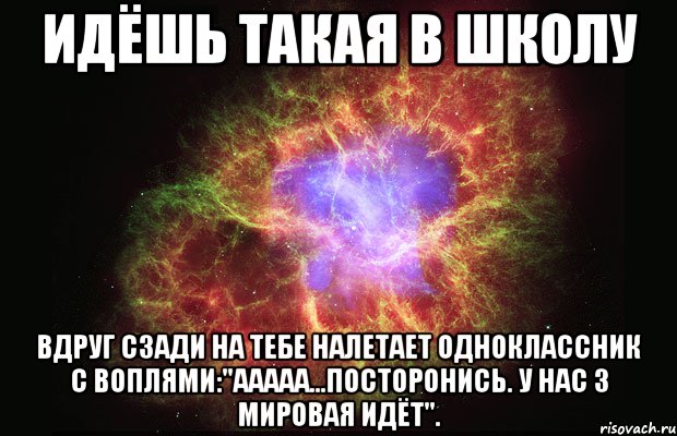 идёшь такая в школу вдруг сзади на тебе налетает одноклассник с воплями:"ааааа...посторонись. у нас 3 мировая идëт"., Мем Туманность