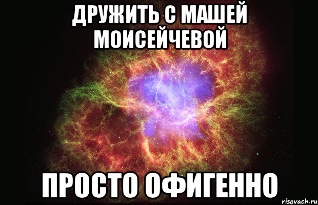 дружить с машей моисейчевой просто офигенно