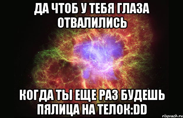 да чтоб у тебя глаза отвалились когда ты еще раз будешь пялица на телок:dd, Мем Туманность