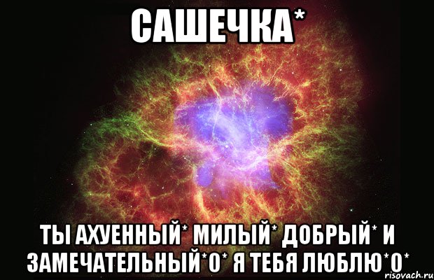 сашечка* ты ахуенный* милый* добрый* и замечательный*0* я тебя люблю*0*