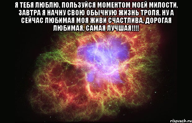 я тебя люблю, пользуйся моментом моей милости, завтра я начну свою обычную жизнь троля, ну а сейчас любимая моя живи счастлива, дорогая любимая, самая лучшая!!! , Мем Туманность