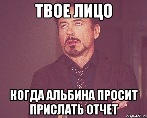 твое лицо когда альбина просит прислать отчет, Мем твое выражение лица