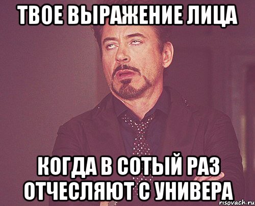 твое выражение лица когда в сотый раз отчесляют с универа