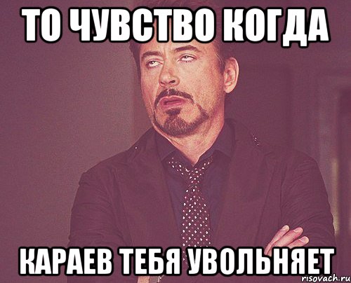 то чувство когда караев тебя увольняет