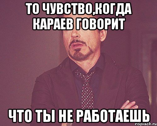 то чувство,когда караев говорит что ты не работаешь, Мем твое выражение лица