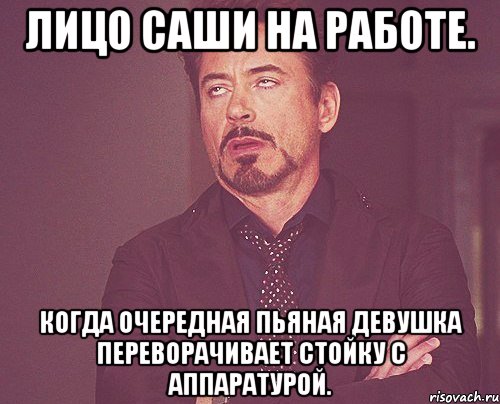 лицо саши на работе. когда очередная пьяная девушка переворачивает стойку с аппаратурой.