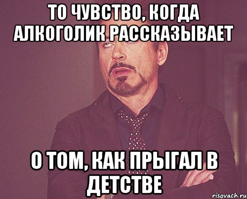 то чувство, когда алкоголик рассказывает о том, как прыгал в детстве, Мем твое выражение лица