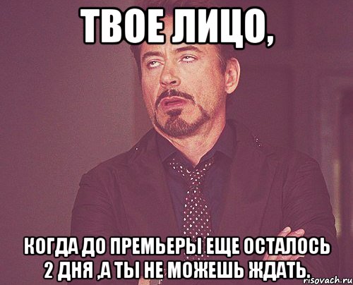 твое лицо, когда до премьеры еще осталось 2 дня ,а ты не можешь ждать., Мем твое выражение лица