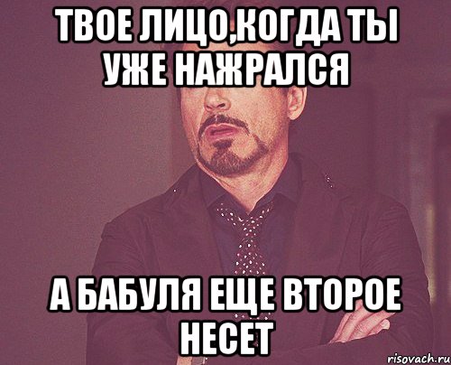 твое лицо,когда ты уже нажрался а бабуля еще второе несет, Мем твое выражение лица