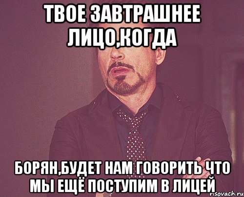 твое завтрашнее лицо,когда борян,будет нам говорить что мы ещё поступим в лицей, Мем твое выражение лица