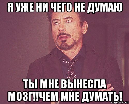 я уже ни чего не думаю ты мне вынесла мозг!!чем мне думать!, Мем твое выражение лица