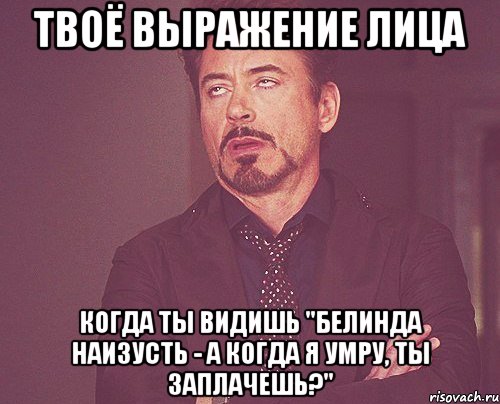 твоё выражение лица когда ты видишь "белинда наизусть - а когда я умру, ты заплачешь?", Мем твое выражение лица