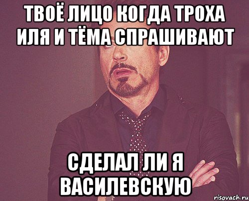 твоё лицо когда троха иля и тёма спрашивают сделал ли я василевскую, Мем твое выражение лица