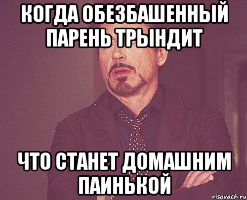 когда обезбашенный парень трындит что станет домашним паинькой, Мем твое выражение лица