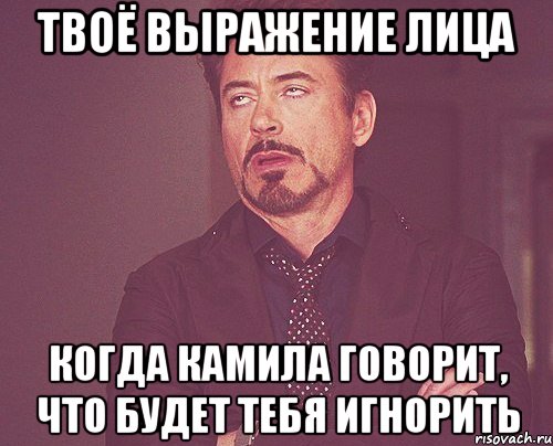 твоё выражение лица когда камила говорит, что будет тебя игнорить, Мем твое выражение лица