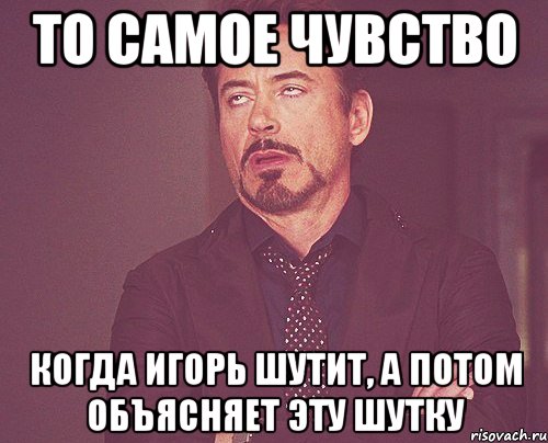 то самое чувство когда игорь шутит, а потом объясняет эту шутку, Мем твое выражение лица